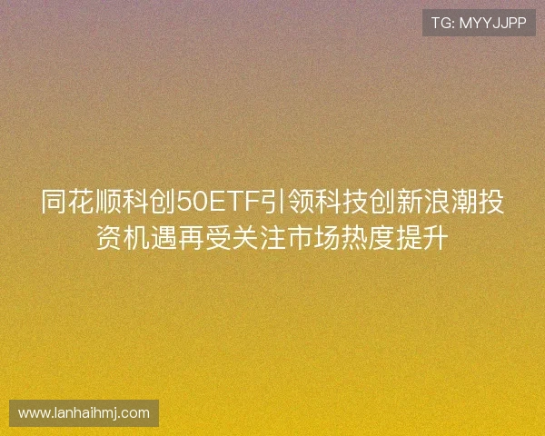 同花顺科创50ETF引领科技创新浪潮投资机遇再受关注市场热度提升 同花顺科创50ETF引领科技创新浪潮投资机遇再受关注市场热度提升